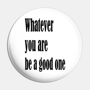 Whatever you are, be a good one Pin