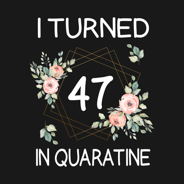 I Turned 47 In Quarantine Floral by kai_art_studios