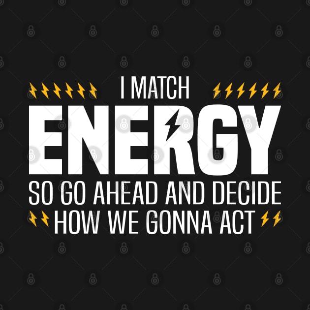 I Match Energy So Go Ahead and Decide How We Gonna Act by BenTee