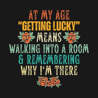 At My Age Getting Lucky Means Walking Into A Room & Remembering Why I'm There T-Shirt