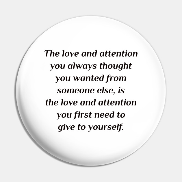 The Love And Attention You Always Thought You Wanted From Someone Else Is The Love And Attention You First Need To Give To Yourself Self Love Pin Teepublic De