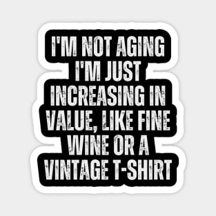I'm not aging; I'm just increasing in value, like fine wine or a vintage t-shirt Magnet