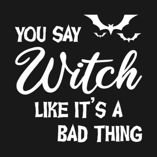 You say Witch like it's a Bad Thing T-Shirt