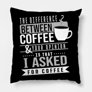 The difference between coffee and your opinion is that I asked for coffee Pillow