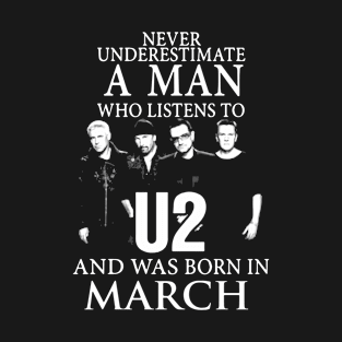 Never Underestumate A Man Who Listens To U2 And Was Born In March Birthday T-Shirt