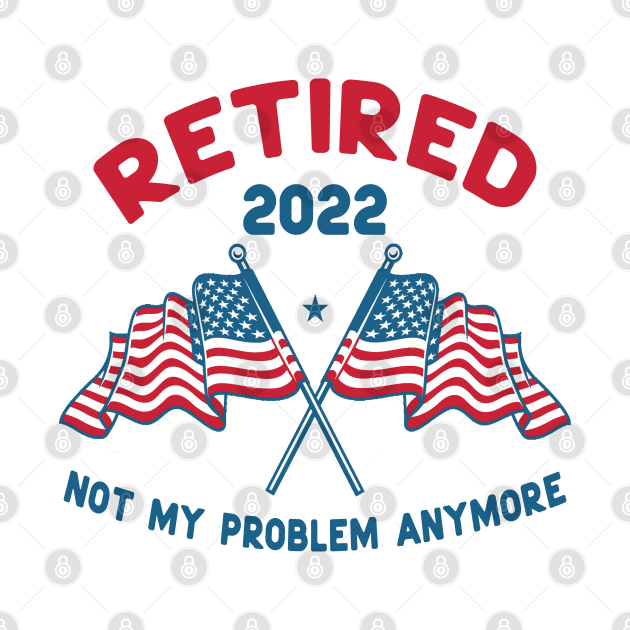 American Retired 2022 Not My Problem Anymore Funny Retirement Retired