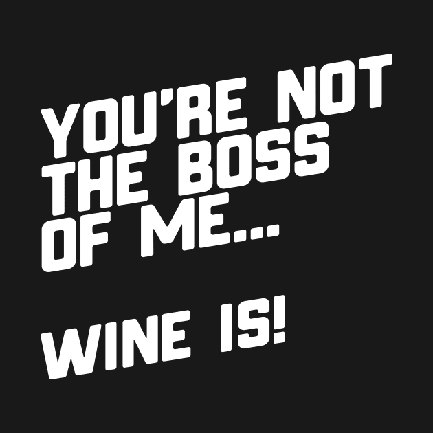 You're Not The Boss Of Me...Wine Is! by thingsandthings