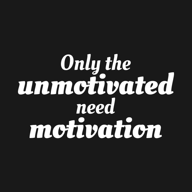 Only the unmotivated need motivation by Motivational_Apparel