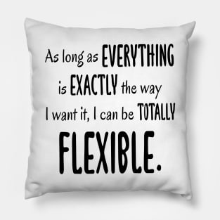 As Long As Everything Is Exactly The Way I Want, I Can Be Totally Flexible Pillow