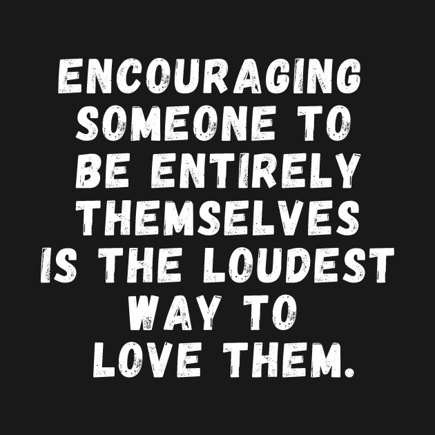 encouraging someone to be entirely themselves is the loudest way to love them by manandi1