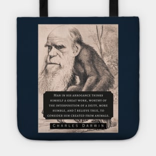 Charles Darwin portrait and quote: Man in his arrogance thinks himself a great work, worthy of the interposition of a deity, more humble, and I believe true, to consider him created from animals. Tote