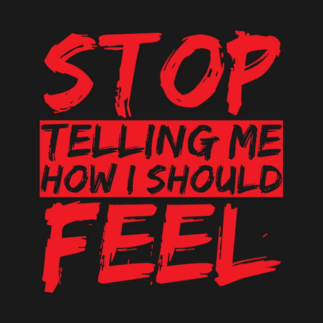 STOP telling me how I should FEEL - Feelings - T-Shirt