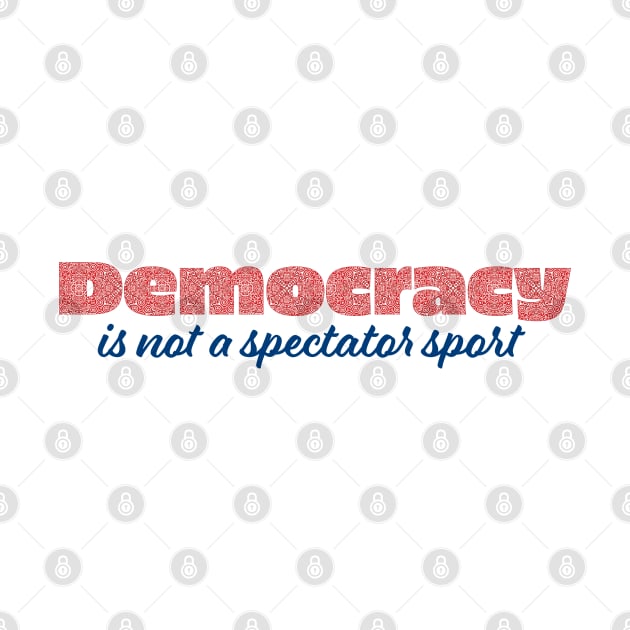 Democracy is not a spectator sport by candhdesigns