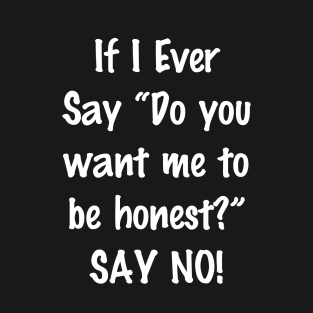 If I Ever Say Do You Want Me to Be Honest Say No T-Shirt