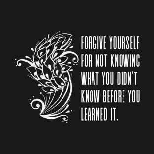 Forgive yourself for not knowing what you didn't know before you learned it - Maya Angelou quote (white) T-Shirt