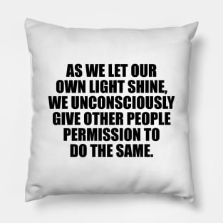 As we let our own light shine, we unconsciously give other people permission to do the same Pillow