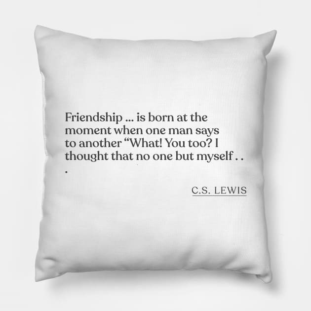 C.S. Lewis - Friendship ... is born at the moment when one man says to another "What! You too? I thought that no one but myself . . . Pillow by Book Quote Merch