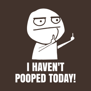 I haven't pooped today T-Shirt