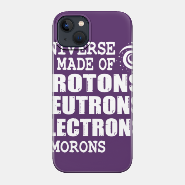The Universe is made of protons neutron electron and morons - Universe - Phone Case