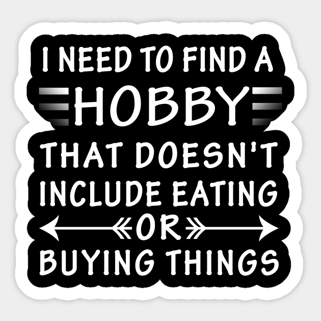 I Need To Find A Hobby That Doesn't Include Eating Or Buying Things - I Need  To Find A Hobby That Doesnt - Sticker | TeePublic