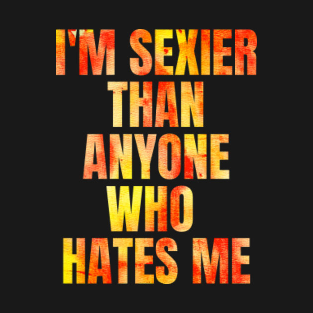 Funny Sarcastic Quote Saying I M Sexier Than Anyone Who Hates Me