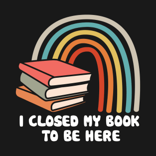 I Closed My Book to Be Here T-Shirt