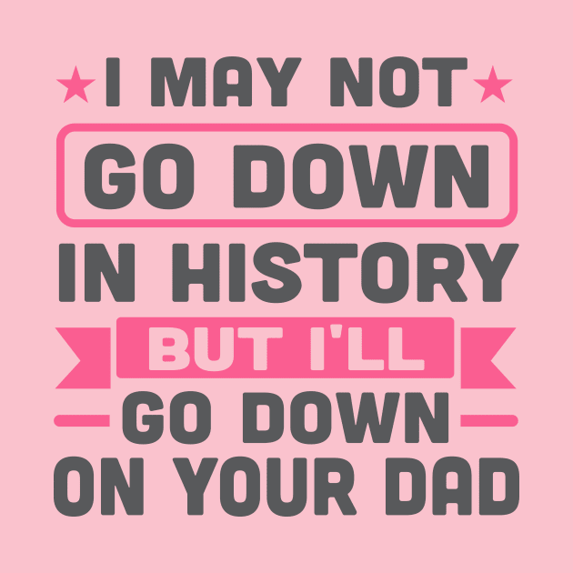 I May Not Go Down in History But I'll Go Down On Your Dad by TheDesignDepot