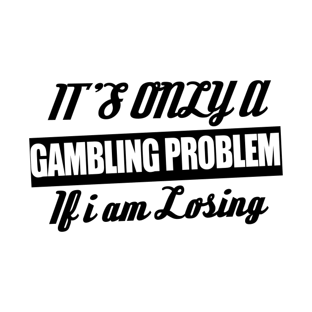 It's Only A Gambling Problem If I Am Losing by shopbudgets