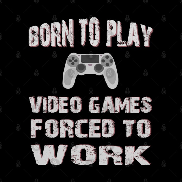 Born To Play Video Games Forced To Work by SbeenShirts