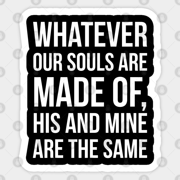 Whatever Our Souls Are Made Of His And Mine Are The Same Whatever Our Souls Are Made Of His And Autocollant Teepublic Fr