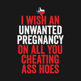 TX I Wish Unwanted Pregnancy On All You Cheating Ass Hoes T-Shirt