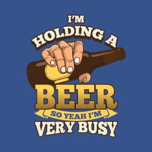 I'm holding a beer, so Yeah I'm very busy - beer drinking T-Shirt