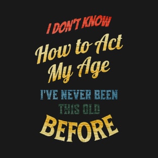 I Don't Know How To Act My Age I've Never Been This Old Before Funny Jokes T-Shirt