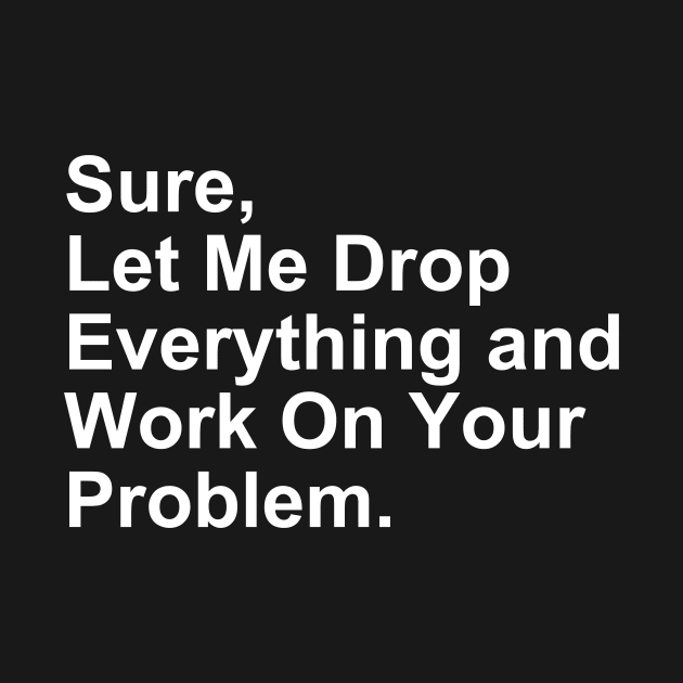 Sure, Let Me Drop Everything and Work on Your Problem Gift by Craftify