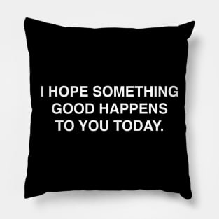 I HOPE SOMETHING GOOD HAPPENS TO YOU TODAY Pillow