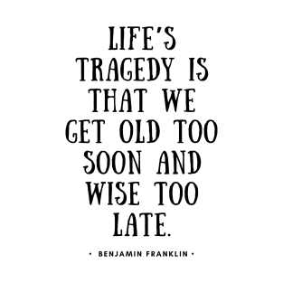 Life's Tragedy is that we get old too soon and wise too late - Benjamin Franklin Quote T-Shirt