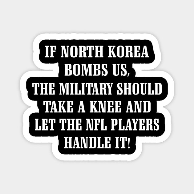 If North Korea Bombs Us The Military Should Take A Knee And Let The Nfl Players Handle It Shirt Magnet by Alana Clothing