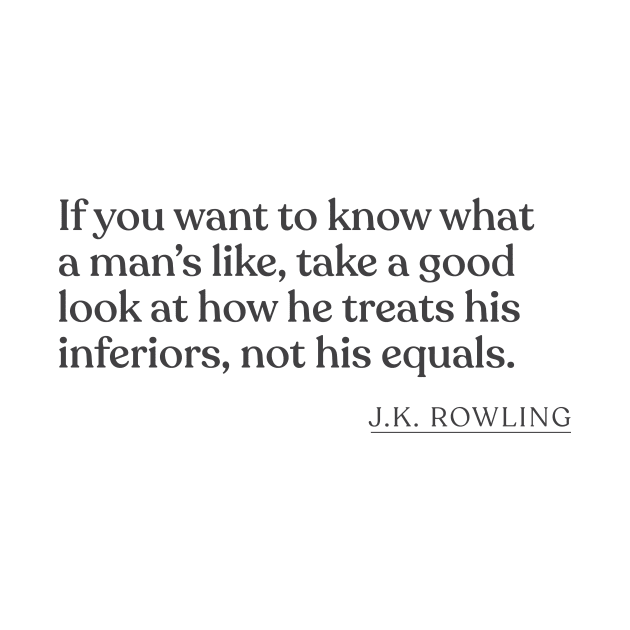 J.K. Rowling - If you want to know what a man's like, take a good look at how he treats his inferiors, not his equals. by Book Quote Merch