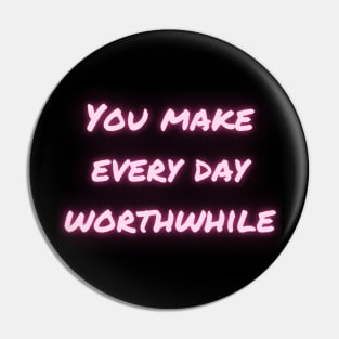 You make every day worthwhile Pin