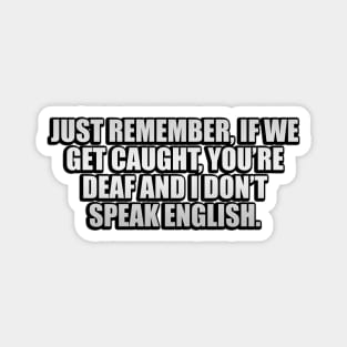 Just remember, if we get caught, you’re deaf and I don’t speak English Magnet