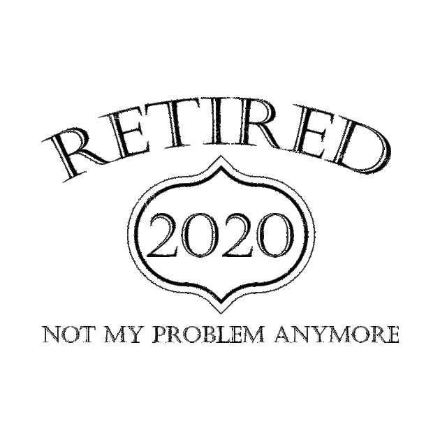 Retired 2020 Not My Problem Anymore by againstthelogic