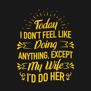 Today I Don't Feel Like Doing Anything Except My Wife I'd Do T-Shirt