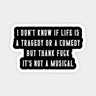 I Don't Know If Life Is A Tragedy Or A Comedy But Thank Fuck It's Not A Musical Magnet