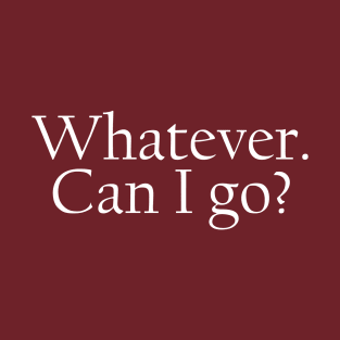 Whatever. Can I go? T-Shirt