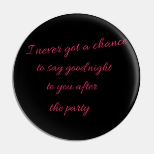 I never got a chance to say good night to you after the party. Pin