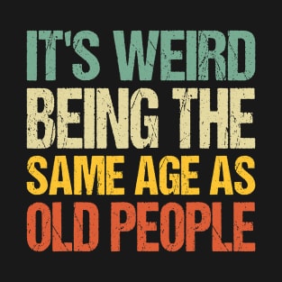 It's Weird Being The Same Age As Old People T-Shirt