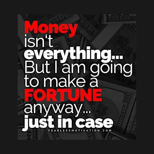 Money Isn't Everything... But I AM going to make a FORTUNE anyway... Just In Case T-Shirt