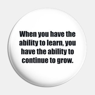 When you have the ability to learn, you have the ability to continue to grow Pin