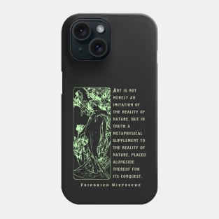 Friedrich Nietzsche: Art is not merely an imitation of the reality of nature, but in truth a metaphysical supplement to the reality of nature.. Phone Case