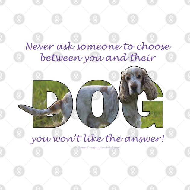 Never ask someone to choose between you and their dog you won't like the answer - spaniel oil painting word art by DawnDesignsWordArt